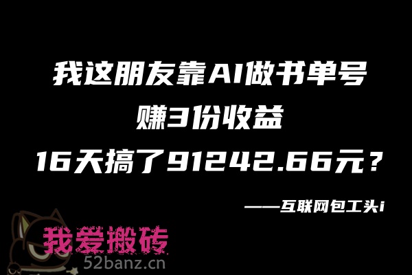 我这朋友靠AI做书单号，赚3份收益，16天搞了91242.66元？-搬砖党52搬砖-52banz.cn|52搬砖-我爱搬砖网