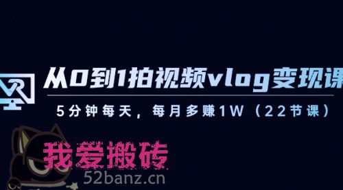 从0到1拍视频vlog-变现课，5分钟每天，每月多赚1W（22节课）-搬砖党52搬砖-52banz.cn|52搬砖-我爱搬砖网