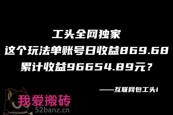 图片[1]|这个玩法单账号日收益869.68，累计收益96654.89元？-搬砖党52搬砖-52banz.cn|52搬砖-我爱搬砖网