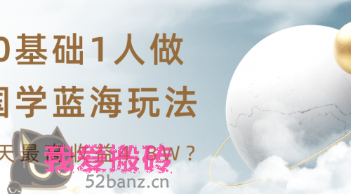 0基础1人做国学蓝海玩法，3天最高收益4.8W？-搬砖党52搬砖-52banz.cn|52搬砖-我爱搬砖网