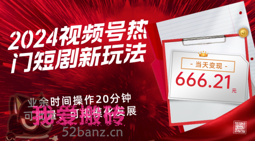 2024视频号热门短剧新玩法，当天变现666.21元、可矩阵操作-搬砖党52搬砖-52banz.cn|52搬砖-我爱搬砖网