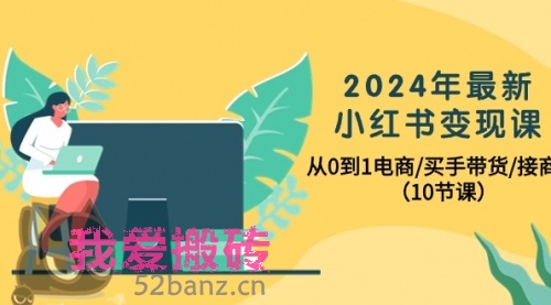 2024年最新小红书变现课，从0到1电商/买手带货/接商单（10节课）-搬砖党52搬砖-52banz.cn|52搬砖-我爱搬砖网