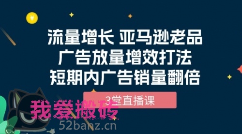 流量增长 亚马逊老品广告放量增效打法，短期内广告销量翻倍（3堂直播课）-搬砖党52搬砖-52banz.cn|52搬砖-我爱搬砖网