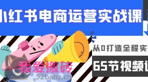 小红书电商运营实战课，从0打造全程实操（65节视频课）-搬砖党52搬砖-52banz.cn|52搬砖-我爱搬砖网