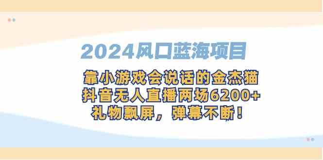 2024风口蓝海项目，靠小游戏会说话的金杰猫，抖音无人直播两场6200+，礼…|52搬砖-我爱搬砖网