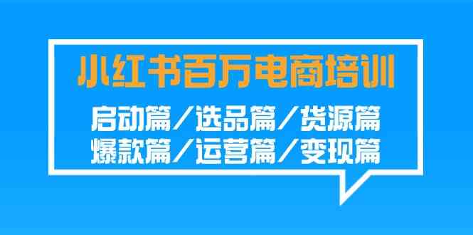 小红书-百万电商培训班：启动篇/选品篇/货源篇/爆款篇/运营篇/变现篇|52搬砖-我爱搬砖网