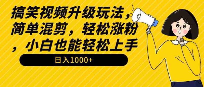 搞笑视频升级玩法,简单混剪,轻松涨粉,小白也能上手,日入1000+教程+素材|52搬砖-我爱搬砖网