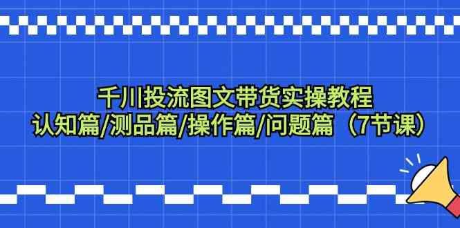 千川投流图文带货实操教程：认知篇/测品篇/操作篇/问题篇|52搬砖-我爱搬砖网