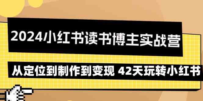 2024小红书读书博主实战营：从定位到制作到变现 42天玩转小红书|52搬砖-我爱搬砖网