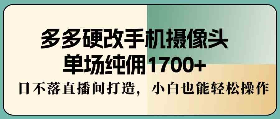 多多硬改手机摄像头，单场纯佣1700+，日不落直播间打造，小白也能轻松操作|52搬砖-我爱搬砖网