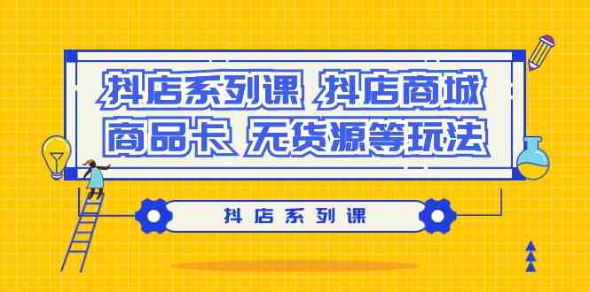 (9231期）抖店系列课，​抖店商城、商品卡、无货源等玩法|52搬砖-我爱搬砖网