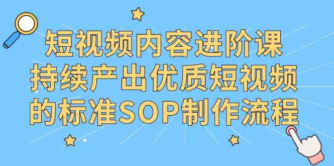 短视频内容进阶课，持续产出优质短视频的标准SOP制作流程|52搬砖-我爱搬砖网