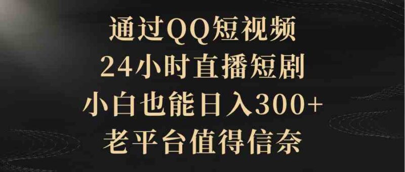 通过QQ短视频、24小时直播短剧,小白也能日入300+,老平台值得信奈|52搬砖-我爱搬砖网