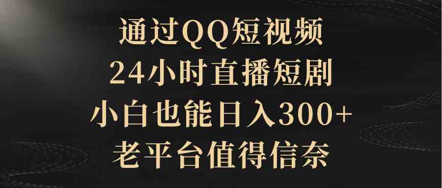 通过QQ短视频、24小时直播短剧，小白也能日入300+，老平台值得信奈|52搬砖-我爱搬砖网