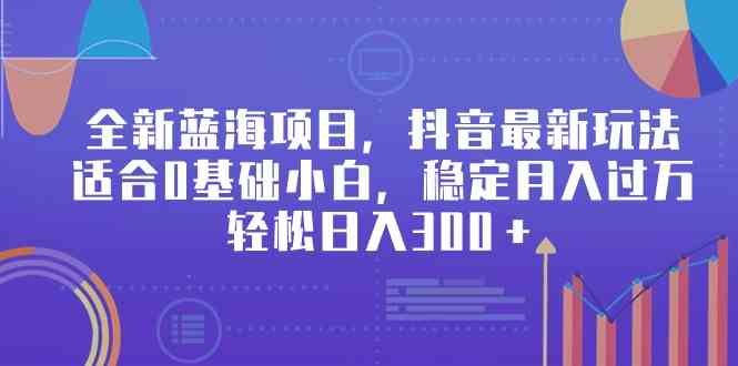 全新蓝海项目，抖音最新玩法，适合0基础小白，稳定月入过万，轻松日入300＋|52搬砖-我爱搬砖网