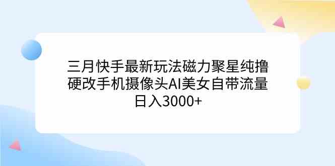 三月快手最新玩法磁力聚星纯撸，硬改手机摄像头AI美女自带流量日入3000+…|52搬砖-我爱搬砖网