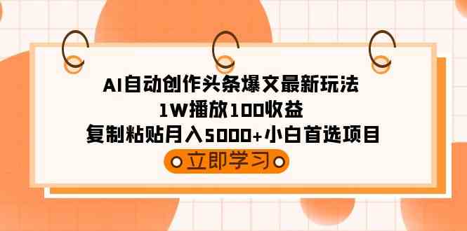 AI自动创作头条爆文最新玩法 1W播放100收益 复制粘贴月入5000+小白首选项目|52搬砖-我爱搬砖网