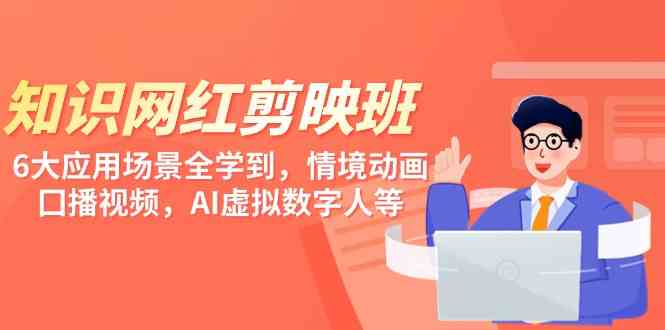 知识 网红剪映班，6大应用 场景全学到，情境动画，囗播视频，AI虚拟数字人|52搬砖-我爱搬砖网