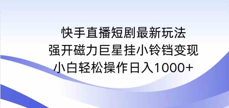 快手直播短剧最新玩法,强开磁力巨星挂小铃铛变现,小白轻松操作日入1000+|52搬砖-我爱搬砖网