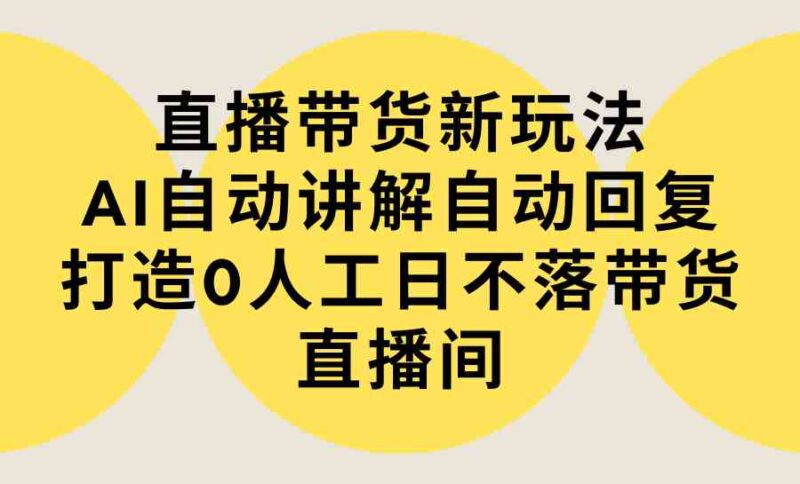 直播带货新玩法，AI自动讲解自动回复 打造0人工日不落带货直播间-教程+软件|52搬砖-我爱搬砖网