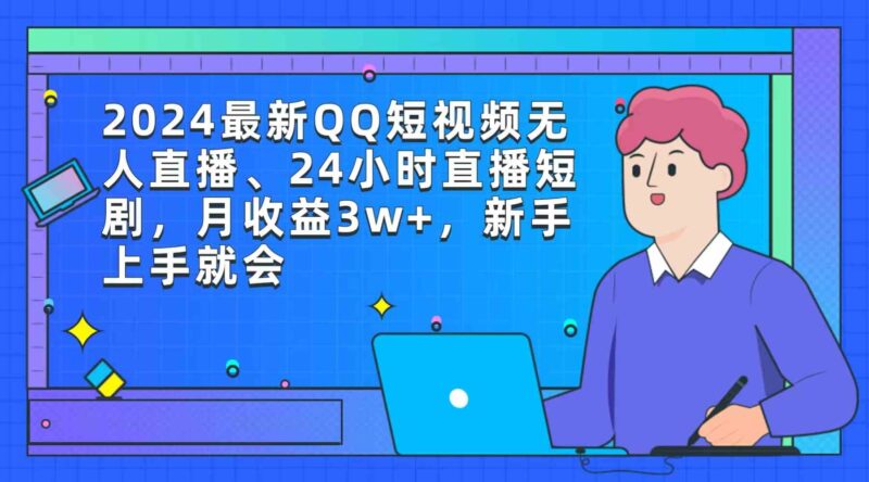 2024最新QQ短视频无人直播、24小时直播短剧，月收益3w+，新手上手就会|52搬砖-我爱搬砖网