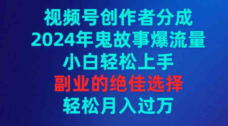 视频号创作者分成，2024年鬼故事爆流量，小白轻松上手，副业的绝佳选择…|52搬砖-我爱搬砖网