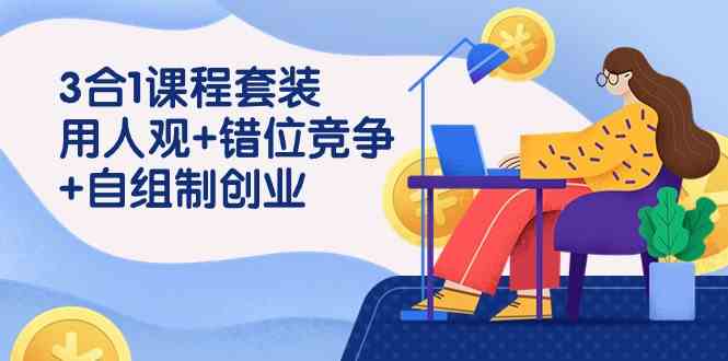 3 合1课程套装，用人观+错位竞争+自组 制创业|52搬砖-我爱搬砖网