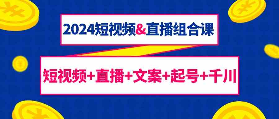 2024短视频&直播组合课：短视频+直播+文案+起号+千川|52搬砖-我爱搬砖网