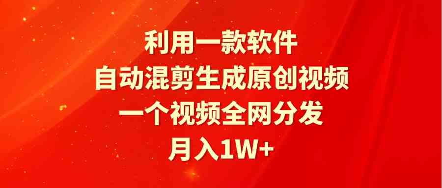 利用一款软件，自动混剪生成原创视频，一个视频全网分发，月入1W+附软件|52搬砖-我爱搬砖网