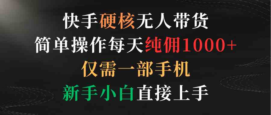 快手硬核无人带货，简单操作每天纯佣1000+,仅需一部手机，新手小白直接上手|52搬砖-我爱搬砖网