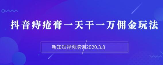 图片[2]|新知短视频培训2020.3.8抖音痔疮膏一天干一万佣金玩法分享|52搬砖-我爱搬砖网