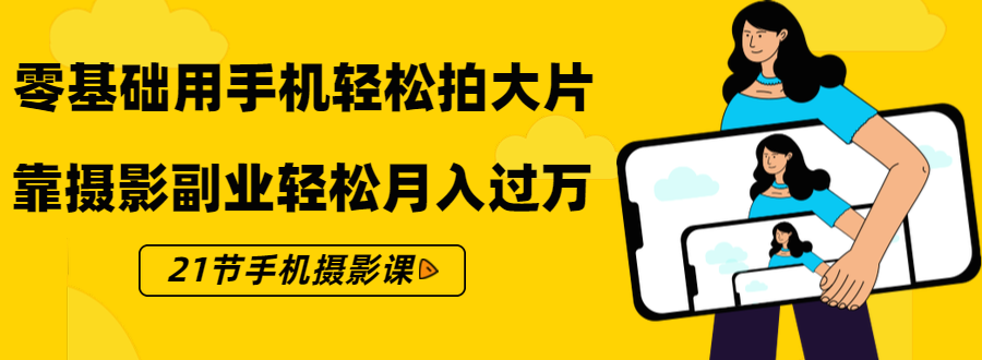 零基础用手机轻松拍大片，靠摄影副业轻松月入过万|52搬砖-我爱搬砖网