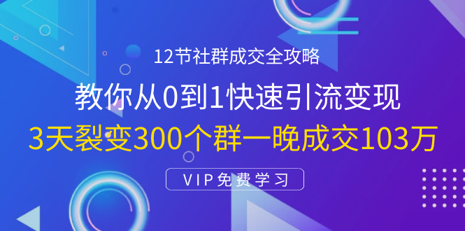 12节社群成交全攻略：从0到1快速引流变现，3天裂变300个群一晚成交103万|52搬砖-我爱搬砖网