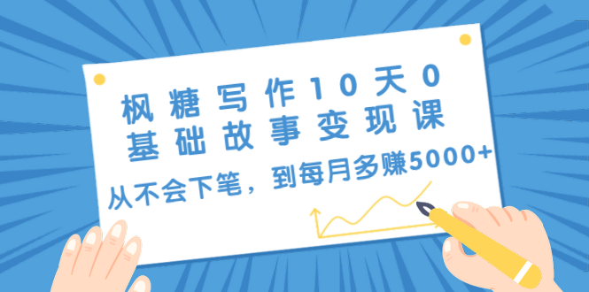 枫糖写作10天0基础故事变现课：从不会下笔，到每月多赚5000+|52搬砖-我爱搬砖网