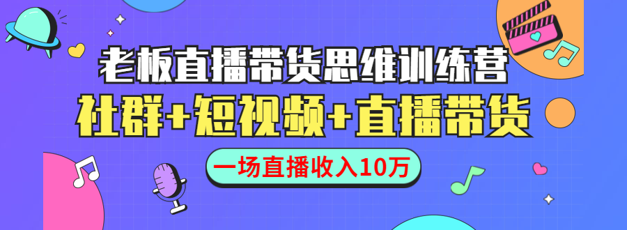 直播带货思维训练营：社群+短视频+直播带货：一场直播收入10万！|52搬砖-我爱搬砖网