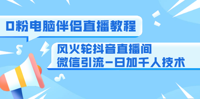 0粉电脑伴侣直播教程+风火轮抖音直播间微信引流-日加千人技术|52搬砖-我爱搬砖网