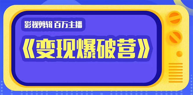 影视剪辑 百万主播《变现爆破营》揭秘影视号6大维度，边学边变现|52搬砖-我爱搬砖网