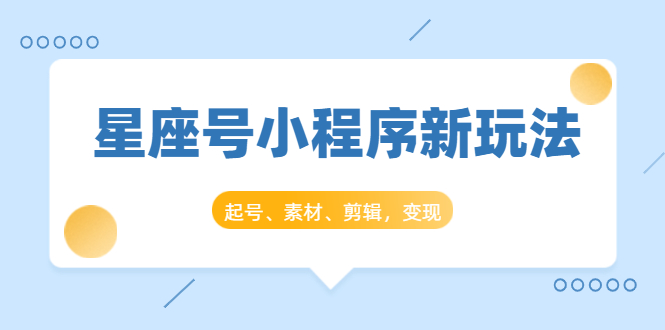 星座号小程序新玩法：起号、素材、剪辑，如何变现|52搬砖-我爱搬砖网