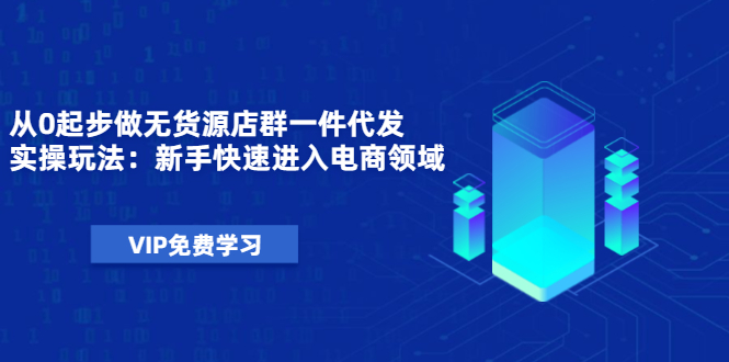 从0起步做无货源店群一件代发实操玩法：新手快速进入电商领域|52搬砖-我爱搬砖网