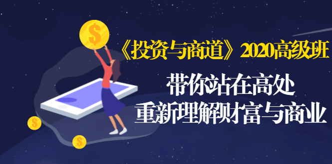 《投资与商道》2020高级班：带你站在高处，重新理解财富与商业|52搬砖-我爱搬砖网