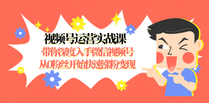 视频号运营实战课，带你深度入手微信视频号1.0，从0粉丝开始快速涨粉变现|52搬砖-我爱搬砖网