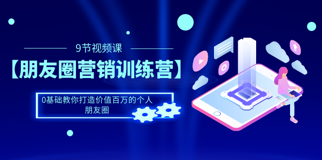 【朋友圈营销训练营】0基础教你打造价值百万的个人朋友圈|52搬砖-我爱搬砖网