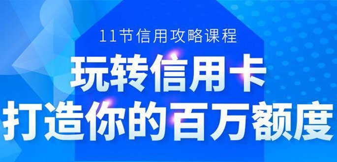 百万额度信用卡的全玩法，6年信用卡实战专家，手把手教你玩转信用卡（12节)|52搬砖-我爱搬砖网