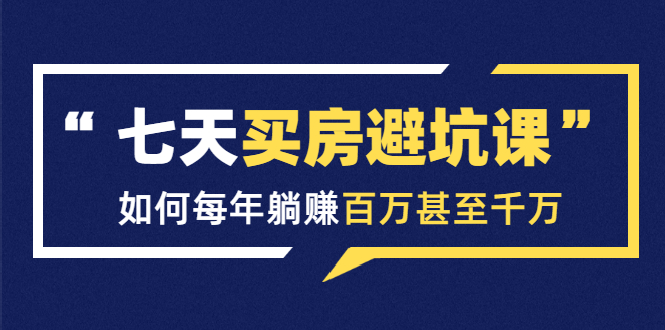 七天买房避坑课：人生中最为赚钱的投资，如何每年躺赚百万甚至千万|52搬砖-我爱搬砖网