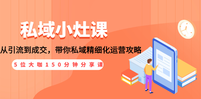 私域小灶课：5位大咖150分钟分享课，从引流到成交，带你私域精细化运营攻略|52搬砖-我爱搬砖网