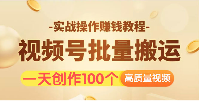 视频号批量运营实战操作赚钱教程，让你一天创作100个高质量视频！|52搬砖-我爱搬砖网