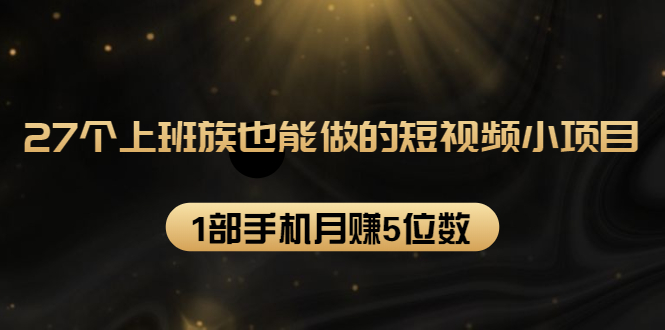 27个上班族也能做的短视频小项目，1部手机月赚5位数【赠短视频礼包】|52搬砖-我爱搬砖网