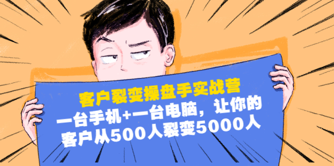 客户裂变操盘手实战营：一台手机+一台电脑，让你的客户从500人裂变5000人|52搬砖-我爱搬砖网