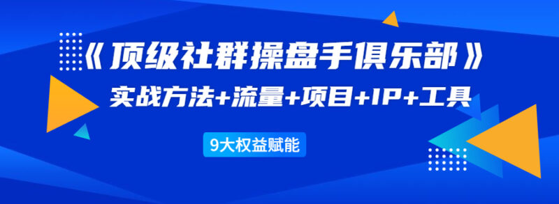 《顶级社群操盘手俱乐部》实战方法+流量+项目+IP+工具 9大权益赋能|52搬砖-我爱搬砖网