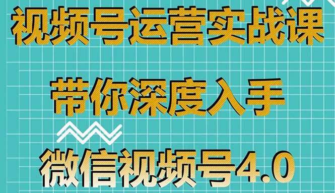 视频号运营实战课，带你深度入手微信视频号4.0，零基础手把手实操操作！|52搬砖-我爱搬砖网